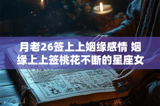 月老26签上上姻缘感情 姻缘上上签桃花不断的星座女