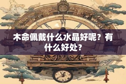 木命佩戴什么水晶好呢？有什么好处？