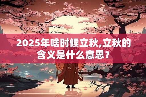 2025年啥时候立秋,立秋的含义是什么意思？
