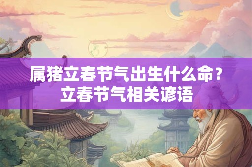 属猪立春节气出生什么命？立春节气相关谚语