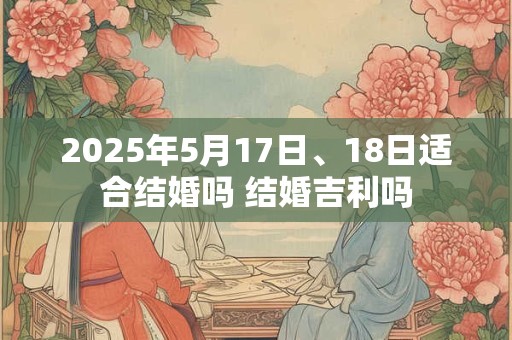 2026年5月17日、18日适合结婚吗 结婚吉利吗 2026年5月17日、18日适合结婚吗 结婚吉利吗