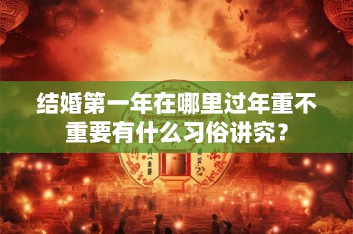 结婚第一年在哪里过年重不重要有什么习俗讲究？