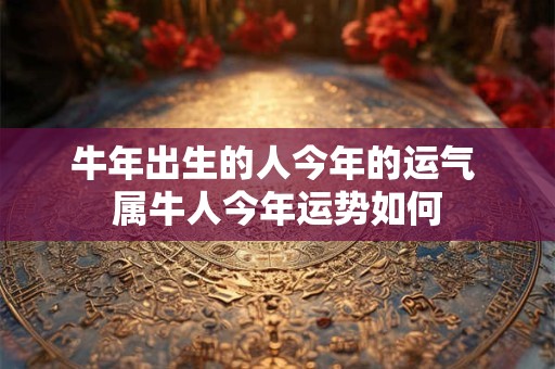 牛年出生的人今年的运气 属牛人今年运势如何