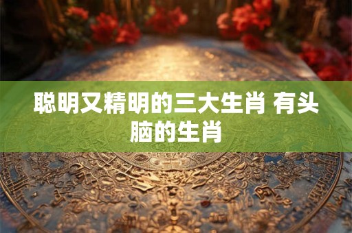 聪明又精明的三大生肖 有头脑的生肖