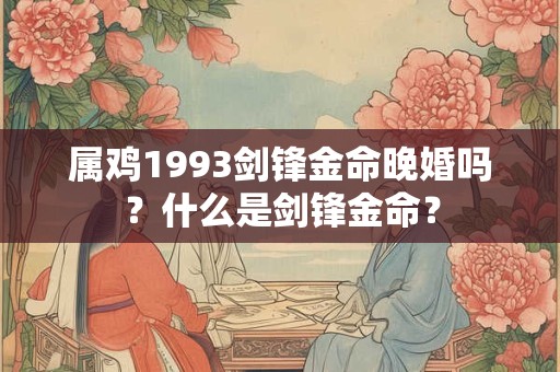 属鸡1993剑锋金命晚婚吗?什么是剑锋金命? 属鸡1993剑锋金命晚婚吗?什么是剑锋金命?