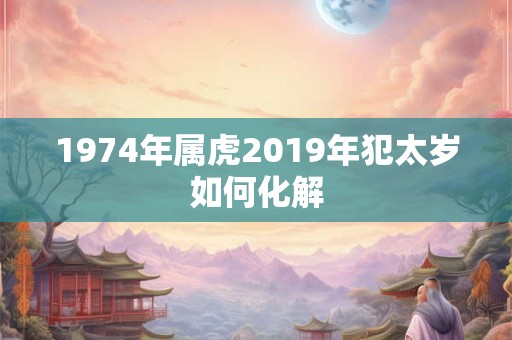 1974年属虎2019年犯太岁如何化解
