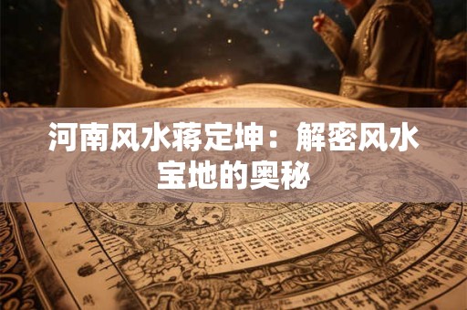 河南风水蒋定坤：解密风水宝地的奥秘