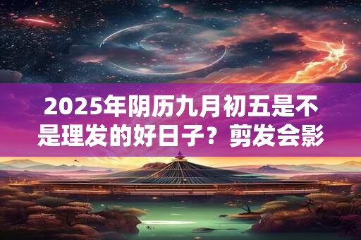 2025年阴历九月初五是不是理发的好日子？剪发会影响运势不