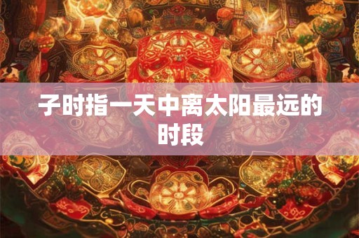 子时指一天中离太阳最远的时段