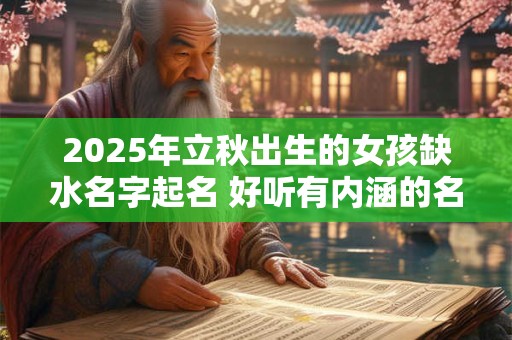 2025年立秋出生的女孩缺水名字起名 好听有内涵的名字推荐 2025年立秋出生的女孩缺水名字起名 好听有内涵的名字推荐