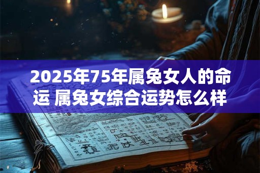 2025年75年属兔女人的命运 属兔女综合运势怎么样