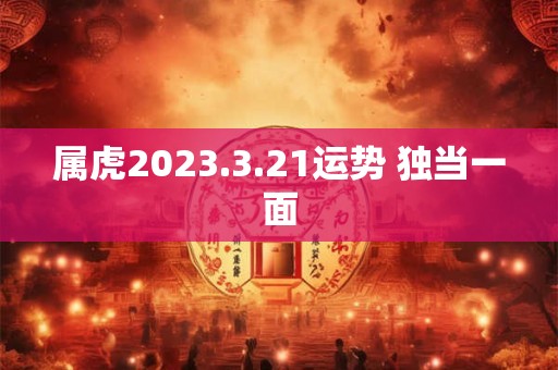 属虎2023.3.21运势 独当一面