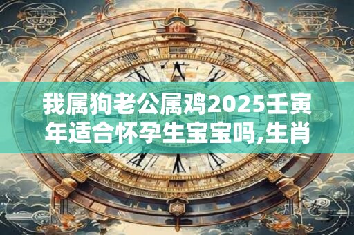 我属狗老公属鸡2025壬寅年适合怀孕生宝宝吗,生肖虎2025运势怎么样？