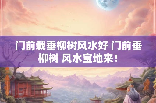 门前栽垂柳树风水好 门前垂柳树 风水宝地来！