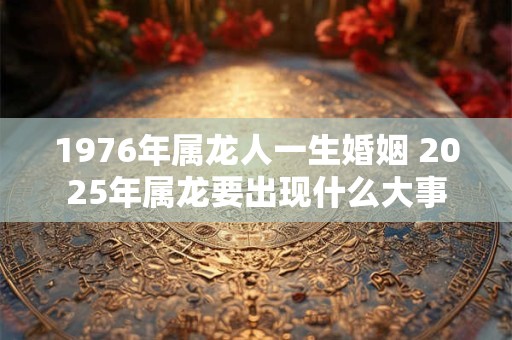1976年属龙人一生婚姻 2025年属龙要出现什么大事