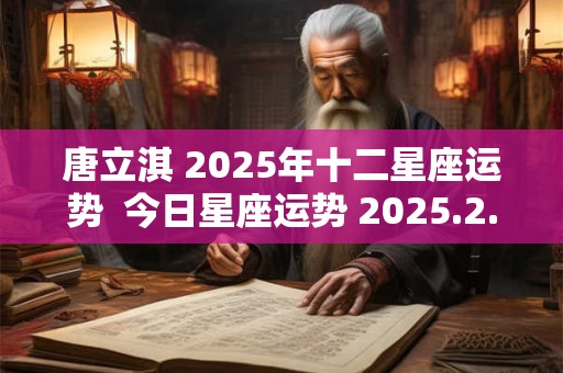 唐立淇 2025年十二星座运势  今日星座运势 2025.2.17