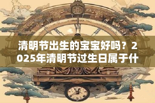 清明节出生的宝宝好吗？2025年清明节过生日属于什么星座