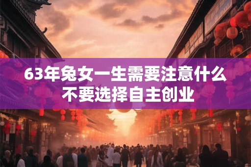 详细阅读:63年兔女一生需要注意什么 不要选择自主创业 63年兔女一生需要注意什么 不要选择自主创业