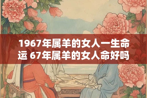 1967年属羊的女人一生命运 67年属羊的女人命好吗