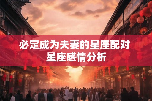 必定成为夫妻的星座配对 星座感情分析