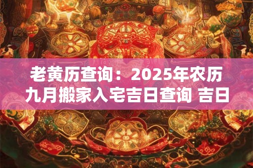 老黄历查询：2025年农历九月搬家入宅吉日查询 吉日宜忌分析