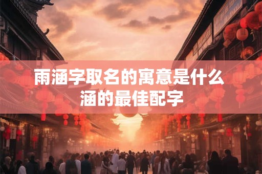 雨涵字取名的寓意是什么 涵的最佳配字 雨涵字取名的寓意是什么 涵的最佳配字
