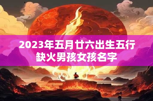 2023年五月廿六出生五行缺火男孩女孩名字