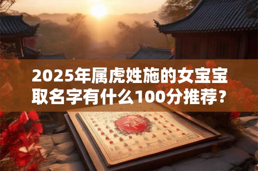 2025年属虎姓施的女宝宝取名字有什么100分推荐？