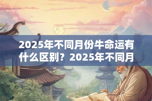 2025年不同月份牛命运有什么区别？2025年不同月份牛命运