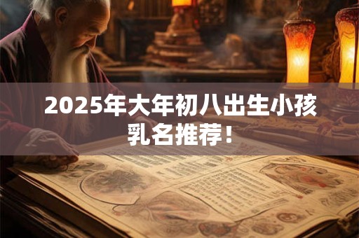 2025年大年初八出生小孩乳名推荐！