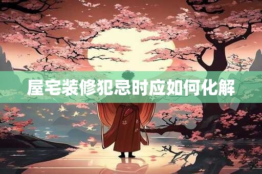 屋宅装修犯忌时应如何化解