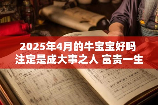 2025年4月的牛宝宝好吗 注定是成大事之人 富贵一生