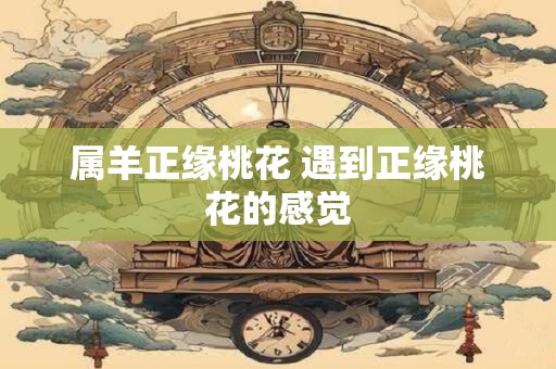 属羊正缘桃花 遇到正缘桃花的感觉