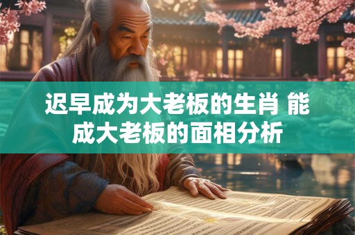 迟早成为大老板的生肖 能成大老板的面相分析
