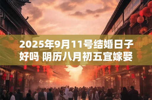 2026年9月11号结婚日子好吗 阴历八月初五宜嫁娶吗 2026年9月11号结婚日子好吗 阴历八月初五宜嫁娶吗