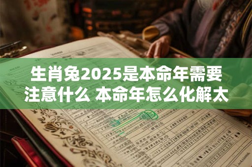 生肖兔2025是本命年需要注意什么 本命年怎么化解太岁