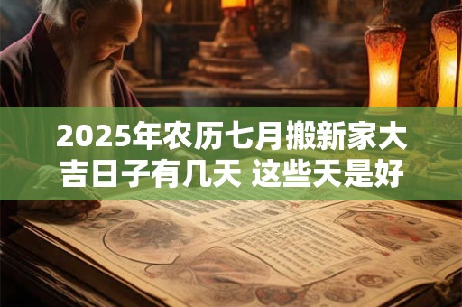 2025年农历七月搬新家大吉日子有几天 这些天是好日子