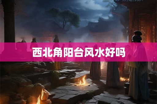西北角阳台风水好吗