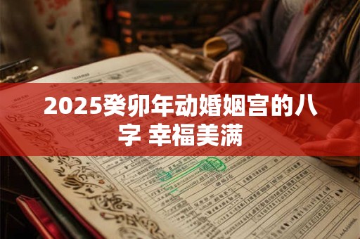 2025癸卯年动婚姻宫的八字 幸福美满