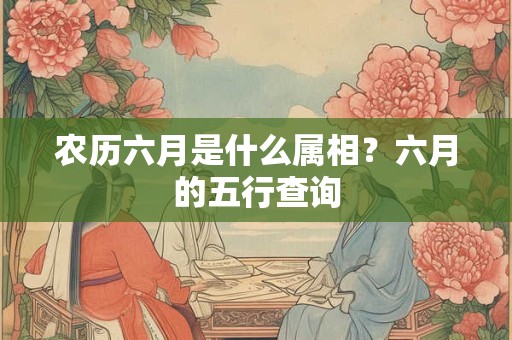 农历六月是什么属相？六月的五行查询
