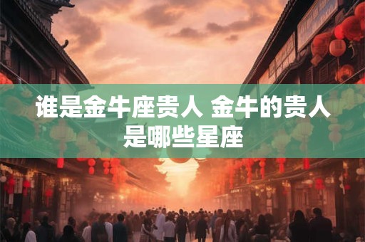 谁是金牛座贵人 金牛的贵人是哪些星座