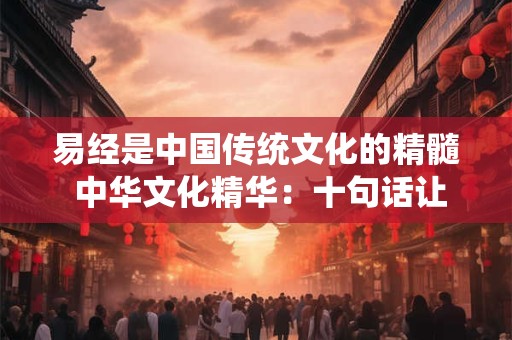 易经是中国传统文化的精髓 中华文化精华：十句话让你了解易经入门