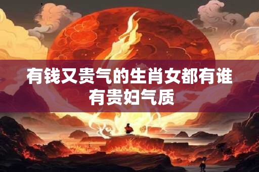 有钱又贵气的生肖女都有谁 有贵妇气质