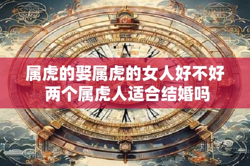 属虎的娶属虎的女人好不好 两个属虎人适合结婚吗
