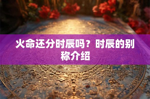火命还分时辰吗？时辰的别称介绍
