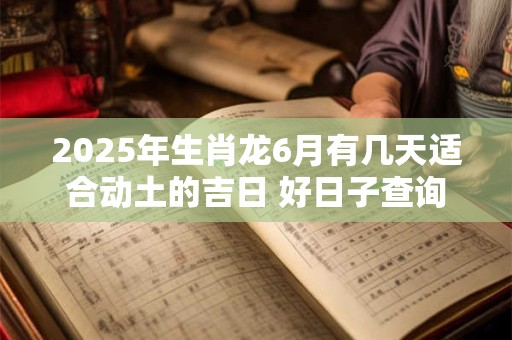 2025年生肖龙6月有几天适合动土的吉日 好日子查询