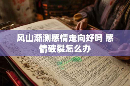 风山渐测感情走向好吗 感情破裂怎么办