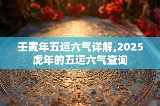 壬寅年五运六气详解,2026虎年的五运六气查询 壬寅年五运六气详解,2026虎年的五运六气查询