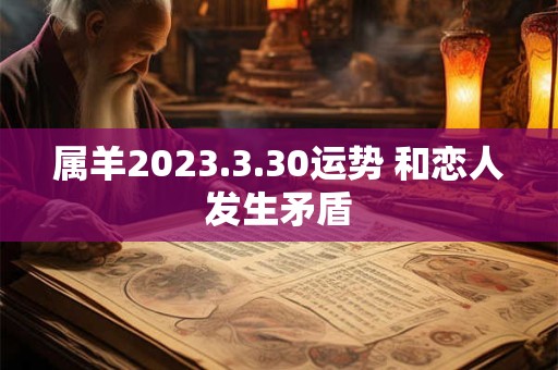 属羊2023.3.30运势 和恋人发生矛盾