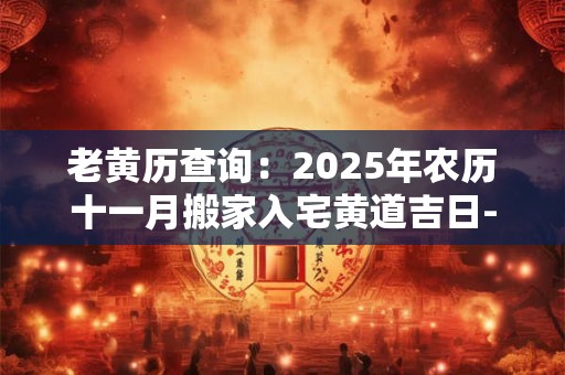 老黄历查询：2025年农历十一月搬家入宅黄道吉日-择吉日网